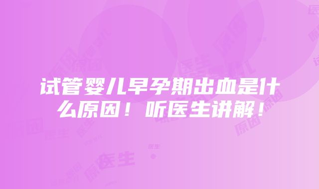 试管婴儿早孕期出血是什么原因！听医生讲解！