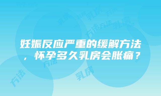 妊娠反应严重的缓解方法，怀孕多久乳房会胀痛？