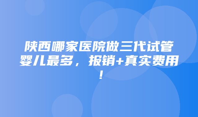 陕西哪家医院做三代试管婴儿最多，报销+真实费用！