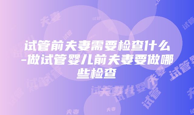 试管前夫妻需要检查什么-做试管婴儿前夫妻要做哪些检查