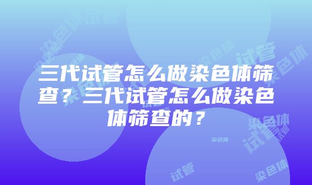 三代试管怎么做染色体筛查？三代试管怎么做染色体筛查的？