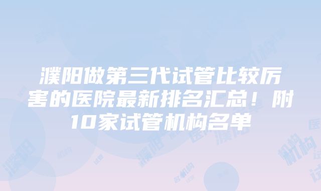 濮阳做第三代试管比较厉害的医院最新排名汇总！附10家试管机构名单