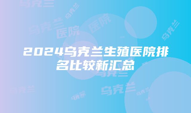 2024乌克兰生殖医院排名比较新汇总