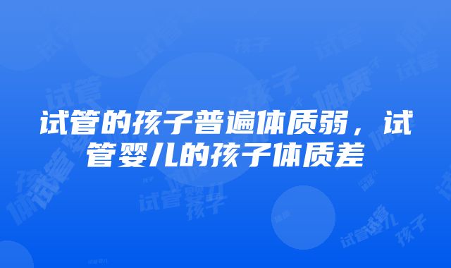 试管的孩子普遍体质弱，试管婴儿的孩子体质差