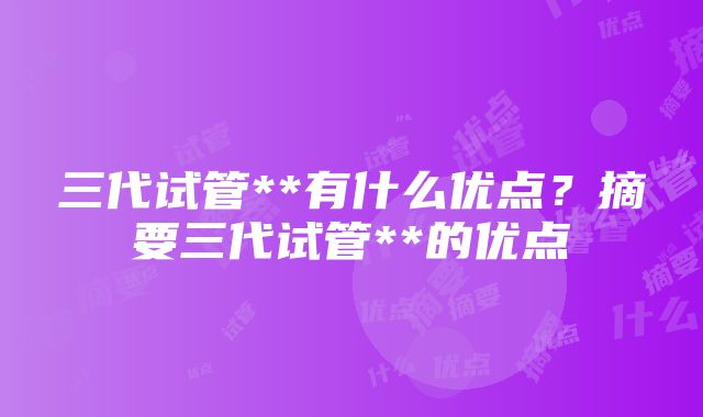 三代试管**有什么优点？摘要三代试管**的优点