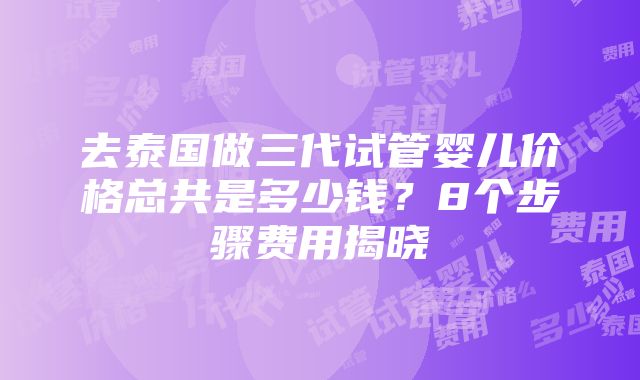 去泰国做三代试管婴儿价格总共是多少钱？8个步骤费用揭晓