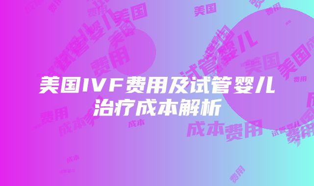 美国IVF费用及试管婴儿治疗成本解析