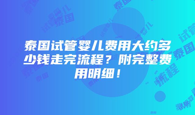 泰国试管婴儿费用大约多少钱走完流程？附完整费用明细！