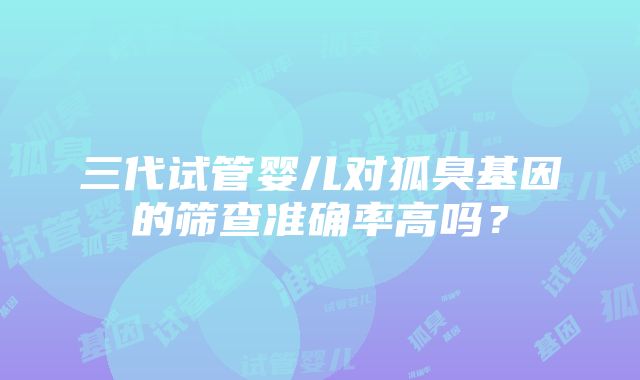 三代试管婴儿对狐臭基因的筛查准确率高吗？