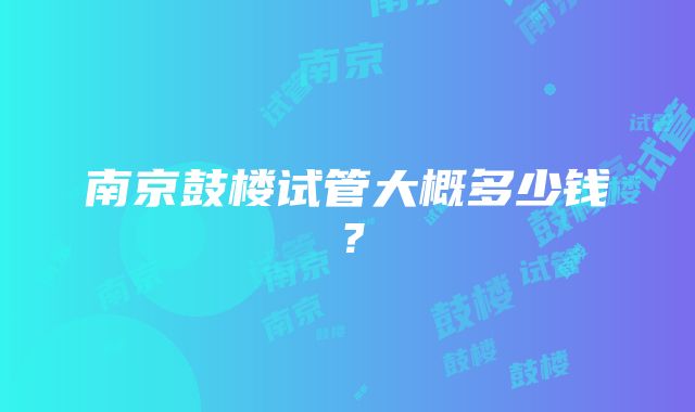 南京鼓楼试管大概多少钱？