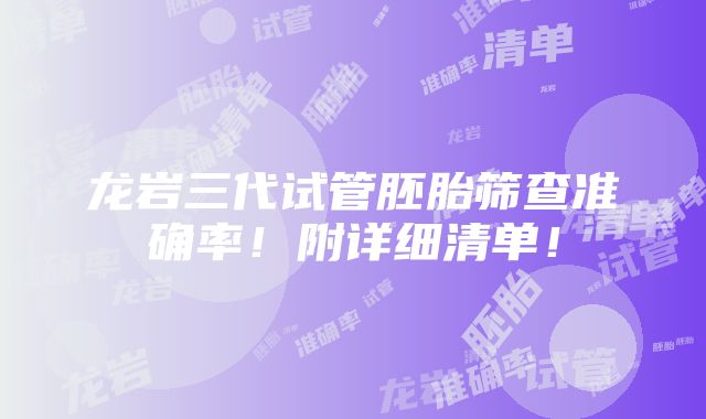 龙岩三代试管胚胎筛查准确率！附详细清单！