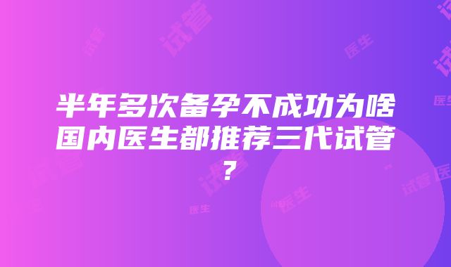 半年多次备孕不成功为啥国内医生都推荐三代试管？