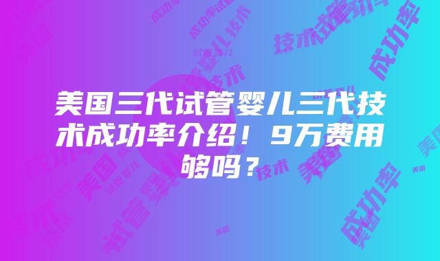 美国三代试管婴儿三代技术成功率介绍！9万费用够吗？