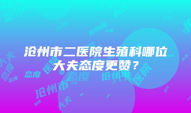 沧州市二医院生殖科哪位大夫态度更赞？