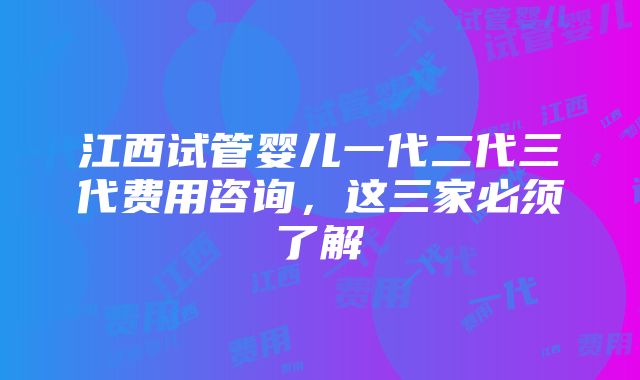 江西试管婴儿一代二代三代费用咨询，这三家必须了解