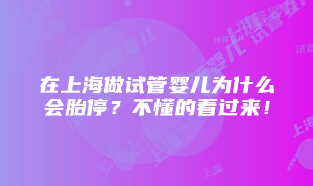 在上海做试管婴儿为什么会胎停？不懂的看过来！