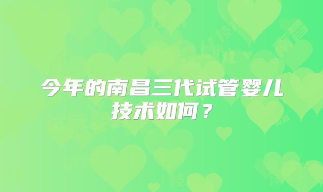 今年的南昌三代试管婴儿技术如何？