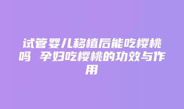 试管婴儿移植后能吃樱桃吗 孕妇吃樱桃的功效与作用