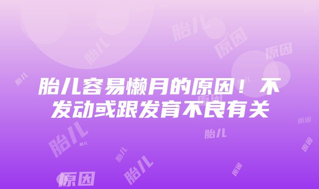 胎儿容易懒月的原因！不发动或跟发育不良有关