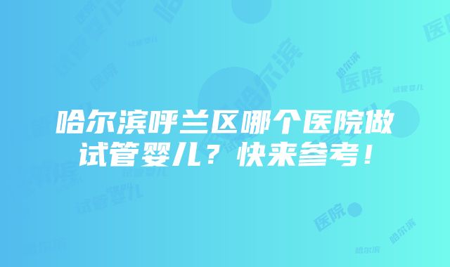 哈尔滨呼兰区哪个医院做试管婴儿？快来参考！