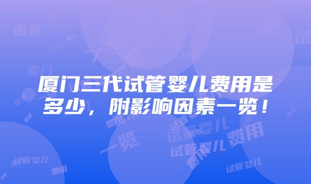 厦门三代试管婴儿费用是多少，附影响因素一览！