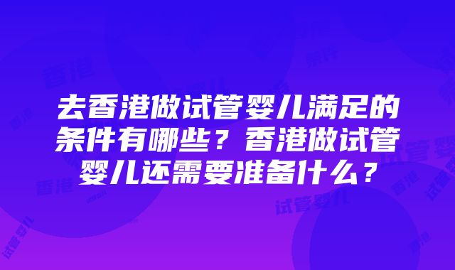 去香港做试管婴儿满足的条件有哪些？香港做试管婴儿还需要准备什么？