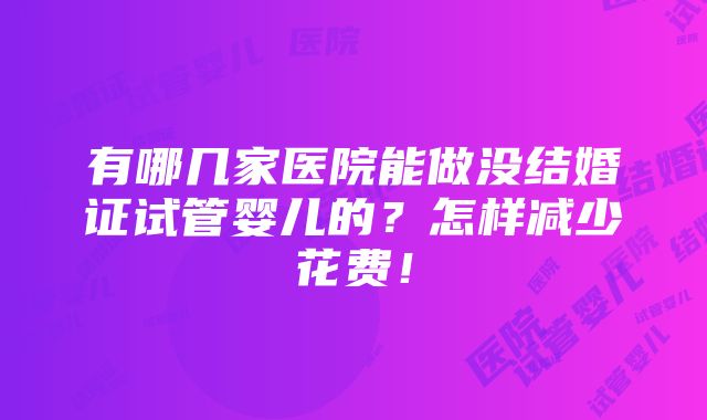 有哪几家医院能做没结婚证试管婴儿的？怎样减少花费！