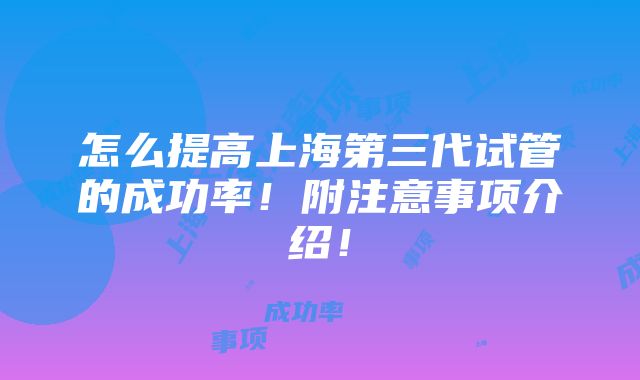 怎么提高上海第三代试管的成功率！附注意事项介绍！