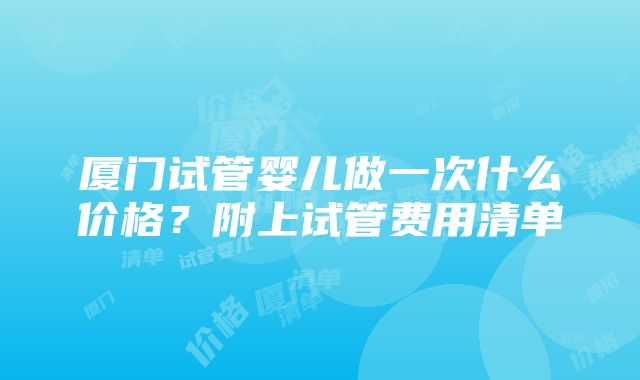 厦门试管婴儿做一次什么价格？附上试管费用清单