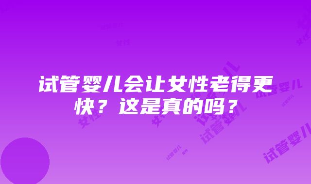 试管婴儿会让女性老得更快？这是真的吗？