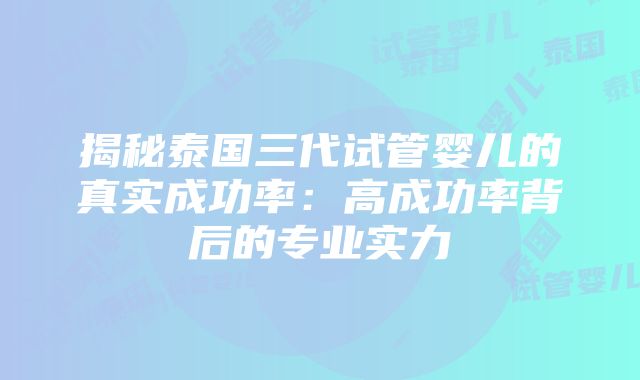 揭秘泰国三代试管婴儿的真实成功率：高成功率背后的专业实力