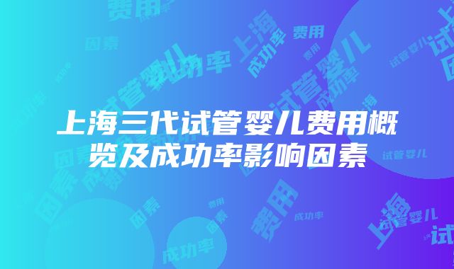 上海三代试管婴儿费用概览及成功率影响因素