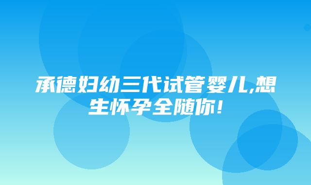 承德妇幼三代试管婴儿,想生怀孕全随你!