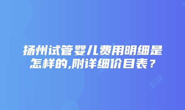 扬州试管婴儿费用明细是怎样的,附详细价目表？