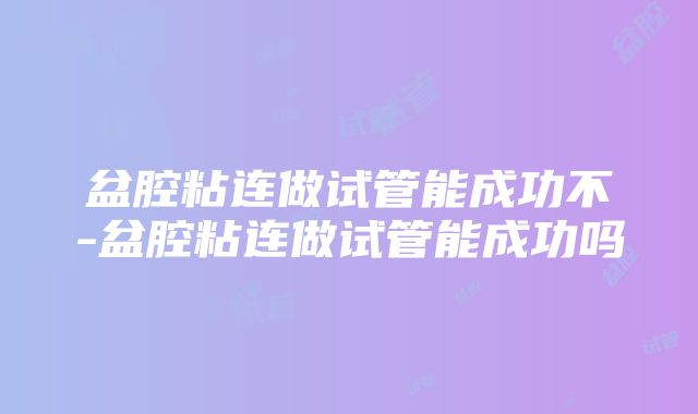 盆腔粘连做试管能成功不-盆腔粘连做试管能成功吗