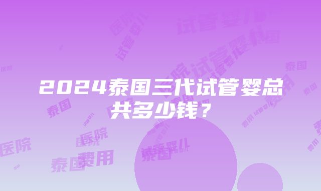 2024泰国三代试管婴总共多少钱？