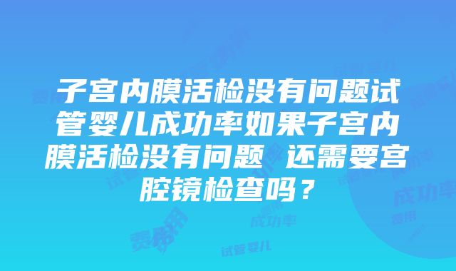 子宫内膜活检没有问题试管婴儿成功率如果子宫内膜活检没有问题 还需要宫腔镜检查吗？