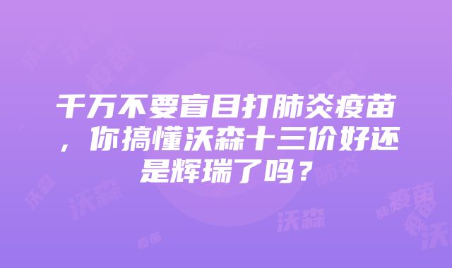 千万不要盲目打肺炎疫苗，你搞懂沃森十三价好还是辉瑞了吗？