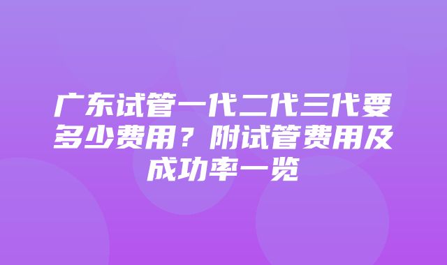 广东试管一代二代三代要多少费用？附试管费用及成功率一览