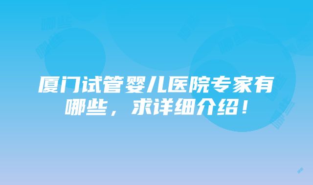 厦门试管婴儿医院专家有哪些，求详细介绍！