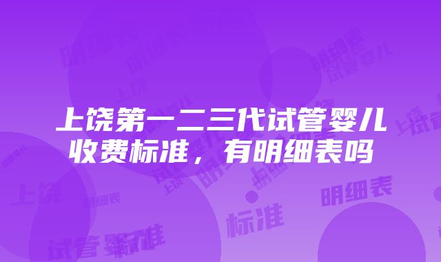 上饶第一二三代试管婴儿收费标准，有明细表吗