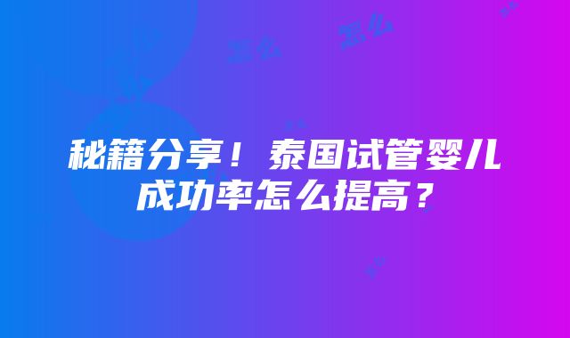 秘籍分享！泰国试管婴儿成功率怎么提高？