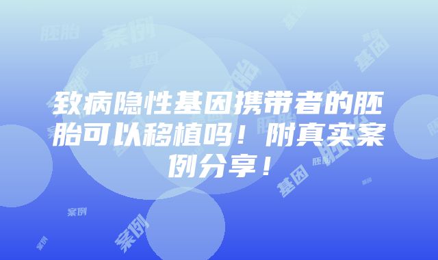 致病隐性基因携带者的胚胎可以移植吗！附真实案例分享！