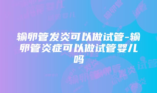 输卵管发炎可以做试管-输卵管炎症可以做试管婴儿吗