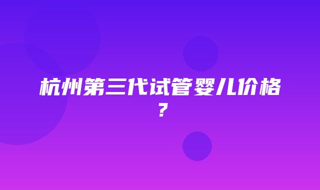 杭州第三代试管婴儿价格？