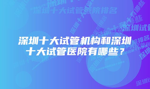 深圳十大试管机构和深圳十大试管医院有哪些？