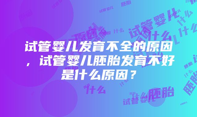 试管婴儿发育不全的原因，试管婴儿胚胎发育不好是什么原因？