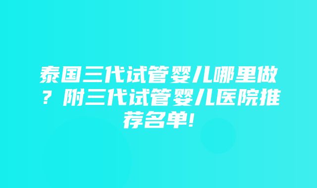 泰国三代试管婴儿哪里做？附三代试管婴儿医院推荐名单!