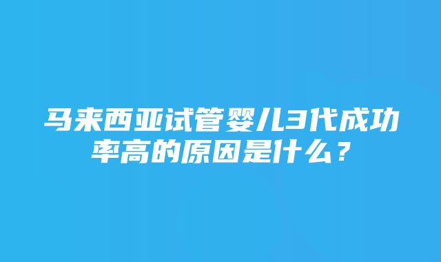 马来西亚试管婴儿3代成功率高的原因是什么？