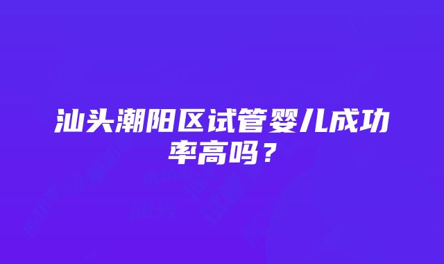 汕头潮阳区试管婴儿成功率高吗？